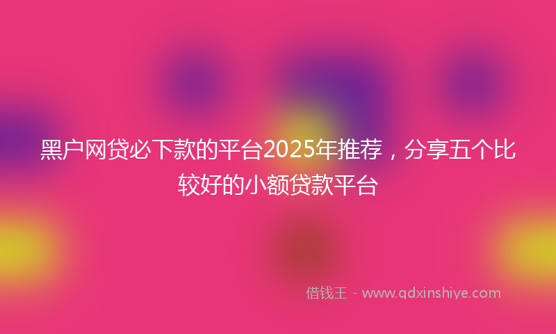黑户网贷必下款的平台2025年推荐，分享五个比较好的小额贷款平台