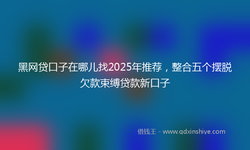 黑网贷口子在哪儿找2025年推荐，整合五个摆脱欠款束缚贷款新口子