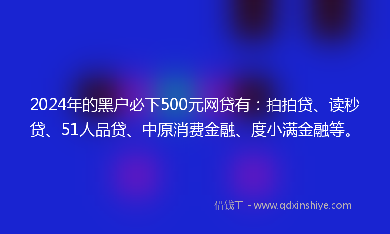 2024年的黑户必下500元网贷有：拍拍贷、读秒贷、51人品贷、中原消费金融、度小满金融等。
