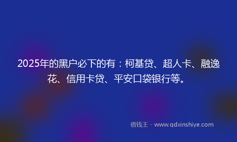 2025年的黑户必下的有：柯基贷、超人卡、融逸花、信用卡贷、平安口袋银行等。