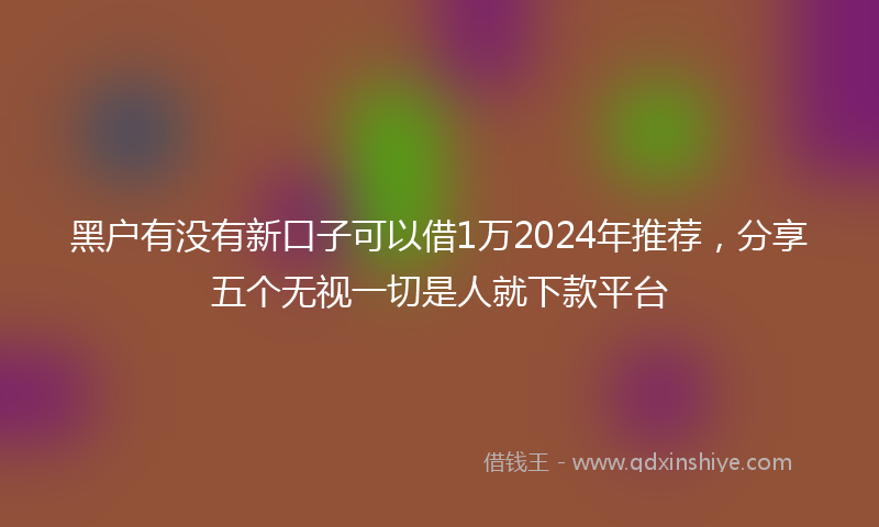 黑户有没有新口子可以借1万2024年推荐，分享五个无视一切是人就下款平台
