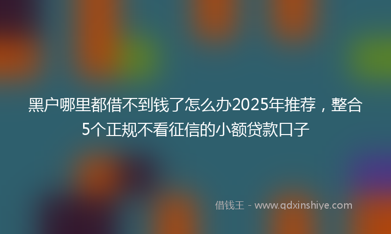 黑户哪里都借不到钱了怎么办2025年推荐，整合5个正规不看征信的小额贷款口子
