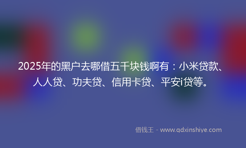 2025年的黑户去哪借五千块钱啊有：小米贷款、人人贷、功夫贷、信用卡贷、平安i贷等。