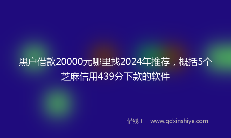 黑户借款20000元哪里找2024年推荐，概括5个芝麻信用439分下款的软件