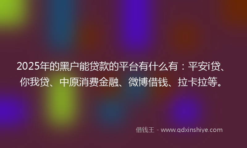 2025年的黑户能贷款的平台有什么有：平安i贷、你我贷、中原消费金融、微博借钱、拉卡拉等。
