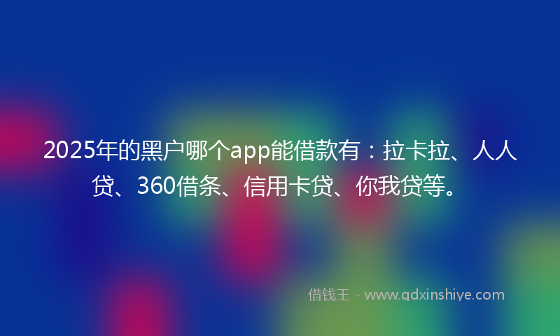 2025年的黑户哪个app能借款有：拉卡拉、人人贷、360借条、信用卡贷、你我贷等。