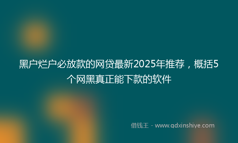 黑户烂户必放款的网贷最新2025年推荐，概括5个网黑真正能下款的软件
