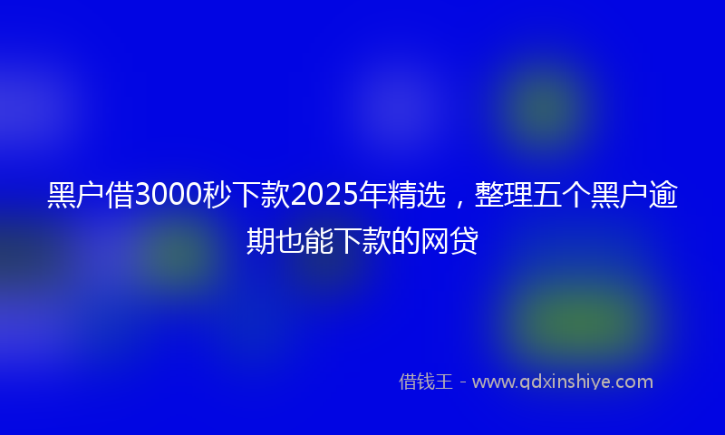 黑户借3000秒下款2025年精选，整理五个黑户逾期也能下款的网贷