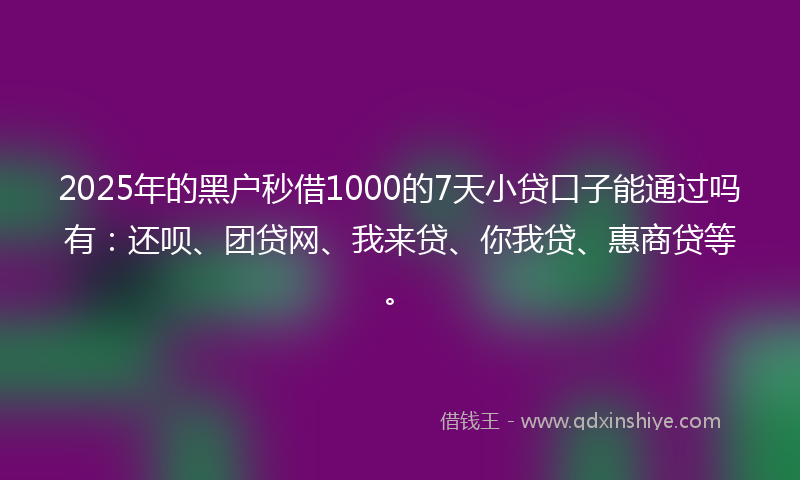 2025年的黑户秒借1000的7天小贷口子能通过吗有：还呗、团贷网、我来贷、你我贷、惠商贷等。