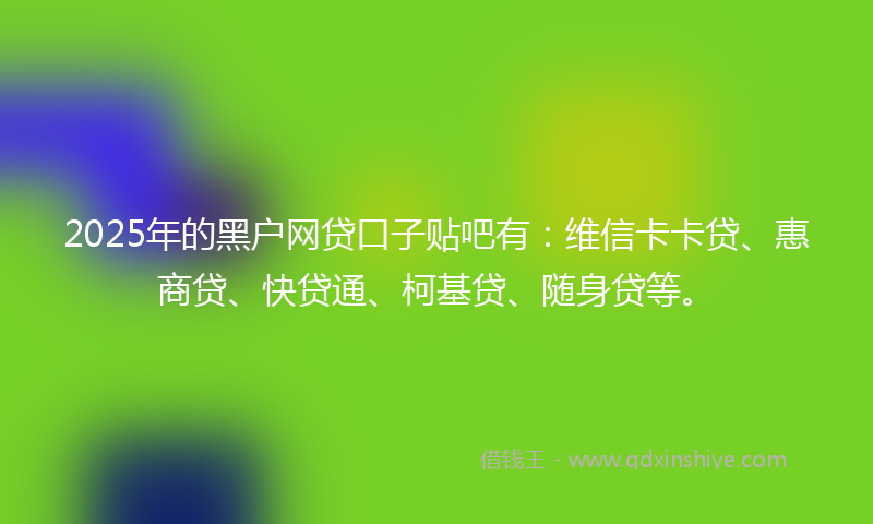 2025年的黑户网贷口子贴吧有：维信卡卡贷、惠商贷、快贷通、柯基贷、随身贷等。
