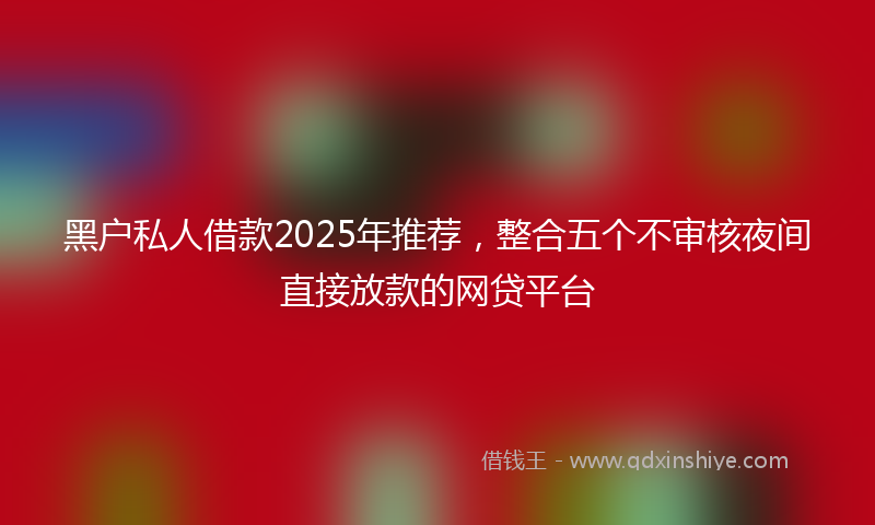 黑户私人借款2025年推荐，整合五个不审核夜间直接放款的网贷平台
