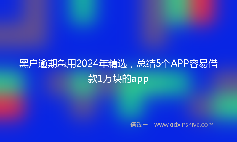 黑户逾期急用2024年精选，总结5个APP容易借款1万块的app