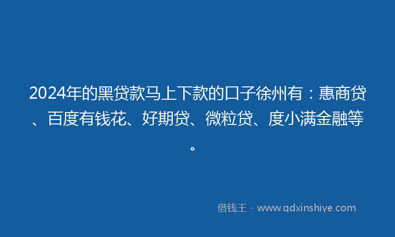 2024年的黑贷款马上下款的口子徐州有：惠商贷、百度有钱花、好期贷、微粒贷、度小满金融等。