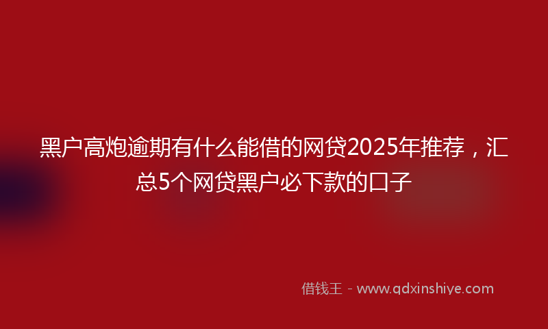 黑户高炮逾期有什么能借的网贷2025年推荐，汇总5个网贷黑户必下款的口子