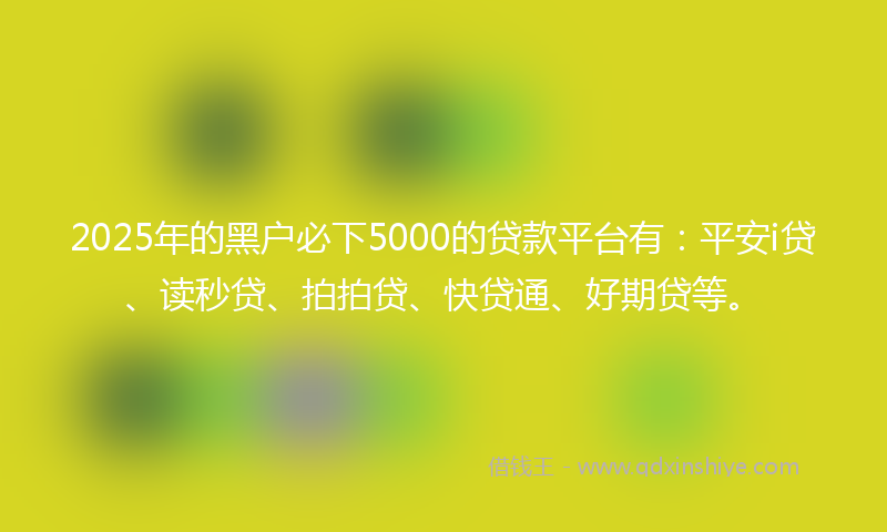 2025年的黑户必下5000的贷款平台有：平安i贷、读秒贷、拍拍贷、快贷通、好期贷等。