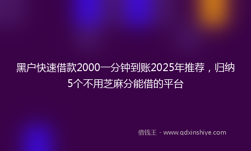 黑户快速借款2000一分钟到账2025年推荐，归纳5个不用芝麻分能借的平台