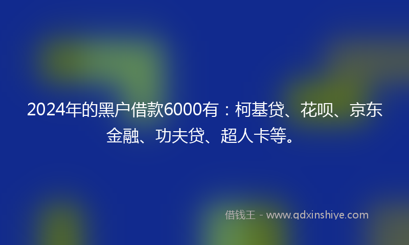 2024年的黑户借款6000有：柯基贷、花呗、京东金融、功夫贷、超人卡等。