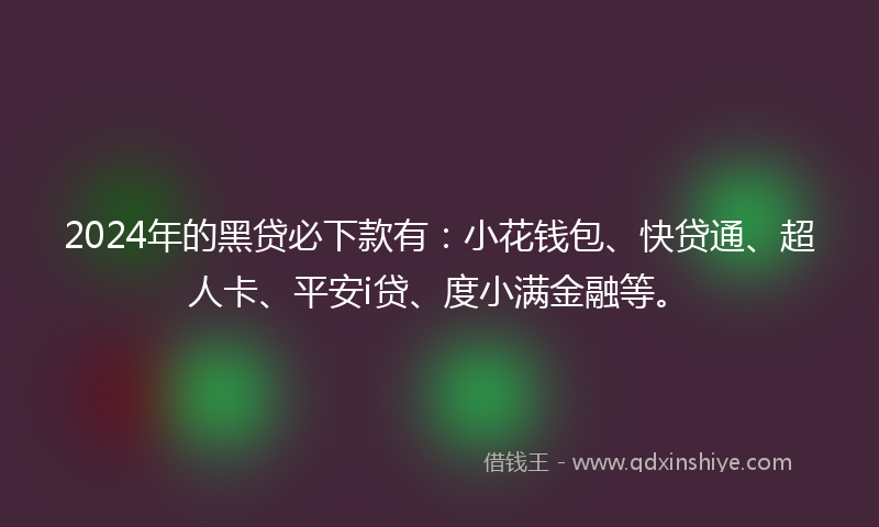 2024年的黑贷必下款有：小花钱包、快贷通、超人卡、平安i贷、度小满金融等。