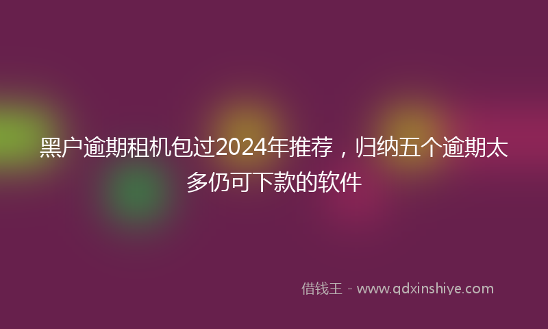 黑户逾期租机包过2024年推荐，归纳五个逾期太多仍可下款的软件