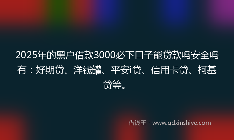 2025年的黑户借款3000必下口子能贷款吗安全吗有：好期贷、洋钱罐、平安i贷、信用卡贷、柯基贷等。