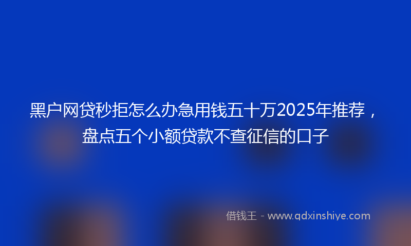 黑户网贷秒拒怎么办急用钱五十万2025年推荐，盘点五个小额贷款不查征信的口子
