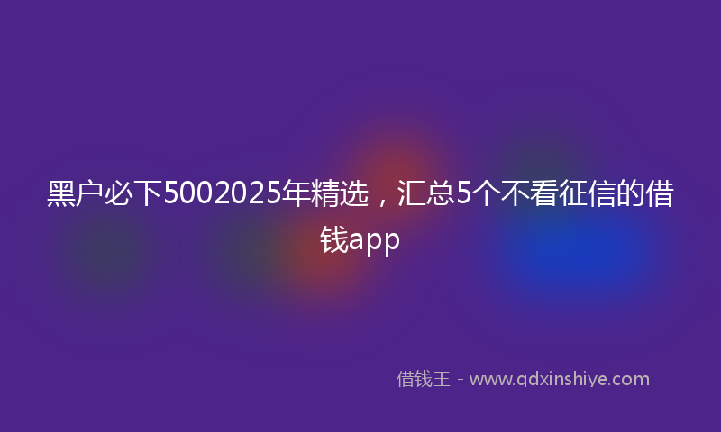 黑户必下5002025年精选，汇总5个不看征信的借钱app