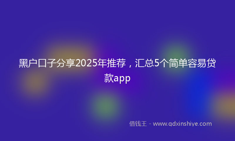 黑户口子分享2025年推荐，汇总5个简单容易贷款app