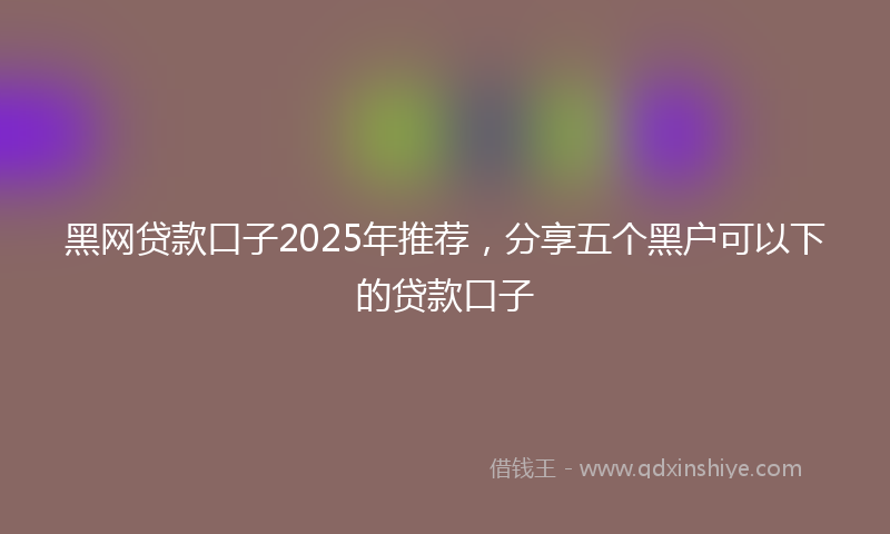 黑网贷款口子2025年推荐，分享五个黑户可以下的贷款口子