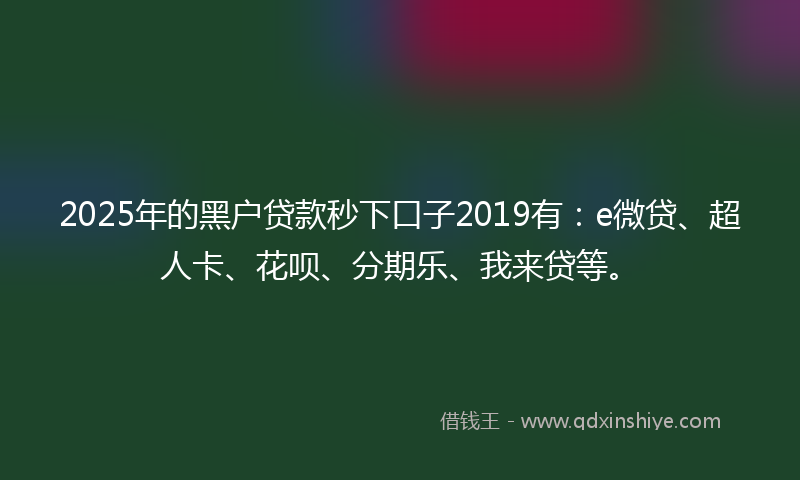 2025年的黑户贷款秒下口子2019有：e微贷、超人卡、花呗、分期乐、我来贷等。