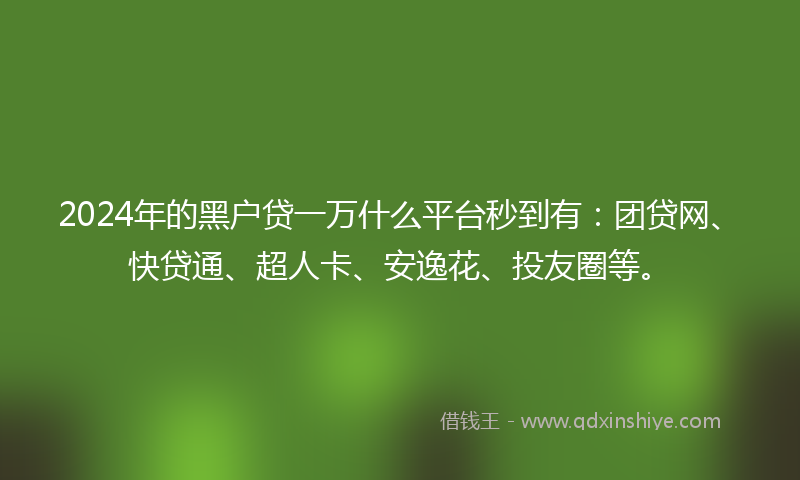 2024年的黑户贷一万什么平台秒到有：团贷网、快贷通、超人卡、安逸花、投友圈等。