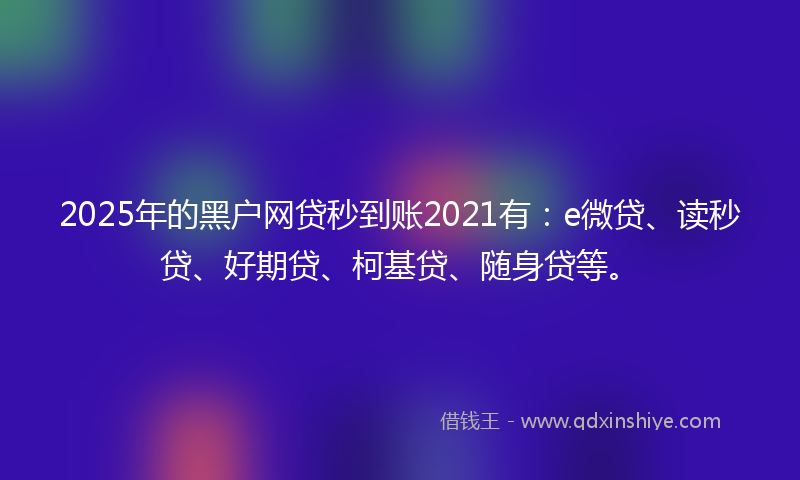 2025年的黑户网贷秒到账2021有：e微贷、读秒贷、好期贷、柯基贷、随身贷等。