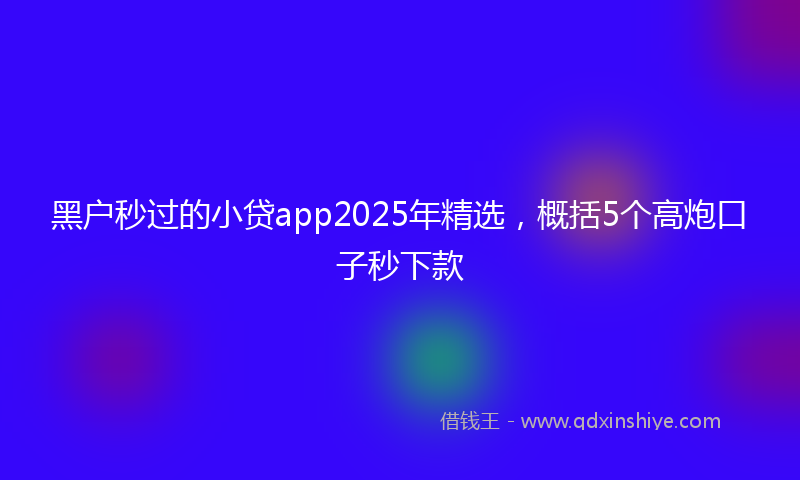 黑户秒过的小贷app2025年精选，概括5个高炮口子秒下款