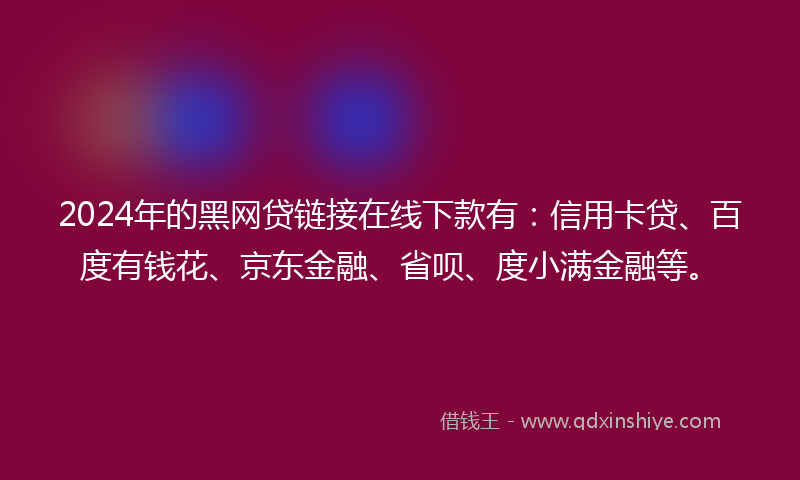 2024年的黑网贷链接在线下款有：信用卡贷、百度有钱花、京东金融、省呗、度小满金融等。