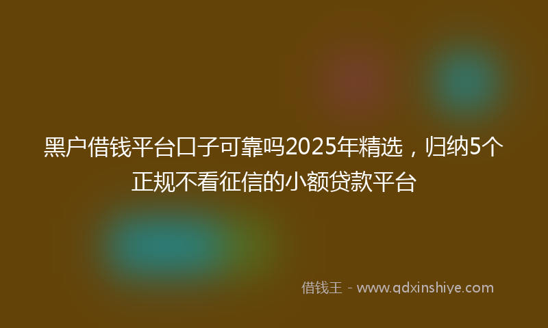 黑户借钱平台口子可靠吗2025年精选，归纳5个正规不看征信的小额贷款平台