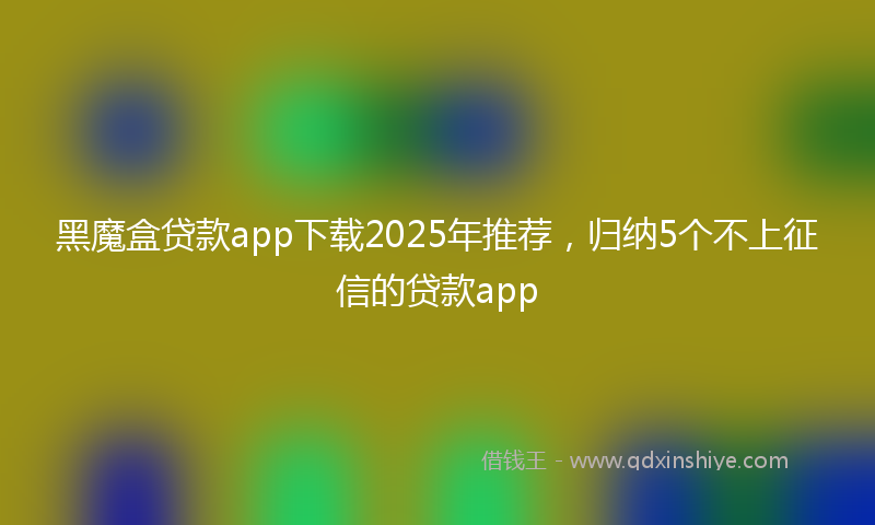 黑魔盒贷款app下载2025年推荐，归纳5个不上征信的贷款app