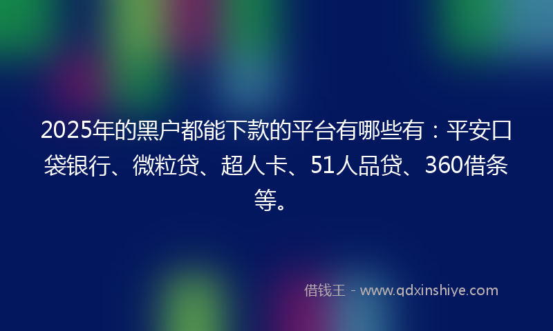 2025年的黑户都能下款的平台有哪些有：平安口袋银行、微粒贷、超人卡、51人品贷、360借条等。