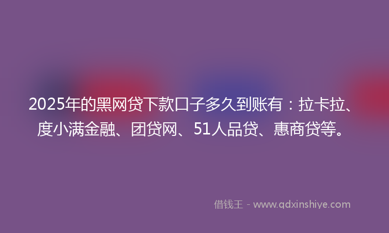 2025年的黑网贷下款口子多久到账有：拉卡拉、度小满金融、团贷网、51人品贷、惠商贷等。