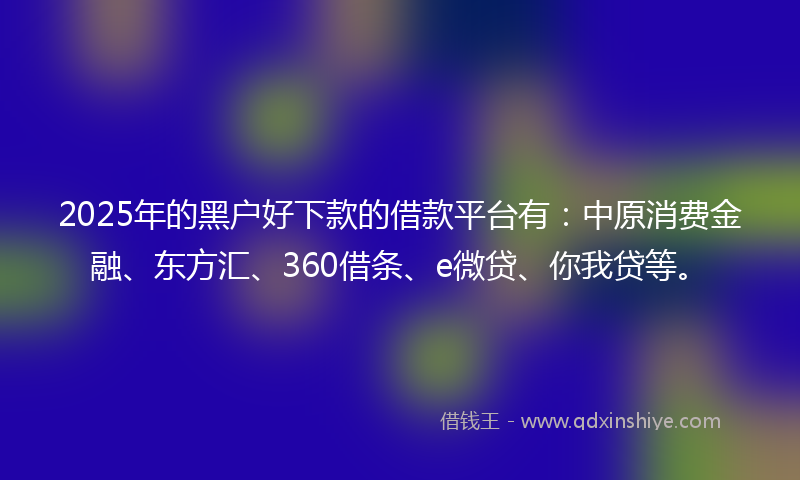 2025年的黑户好下款的借款平台有：中原消费金融、东方汇、360借条、e微贷、你我贷等。