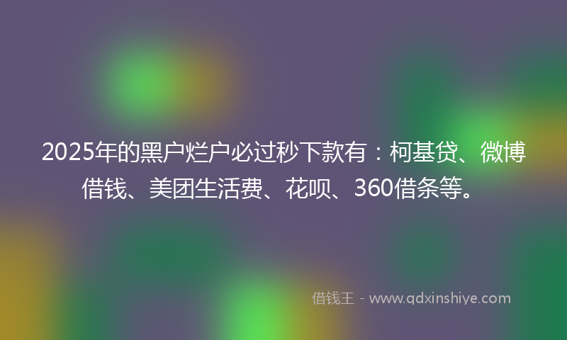 2025年的黑户烂户必过秒下款有：柯基贷、微博借钱、美团生活费、花呗、360借条等。