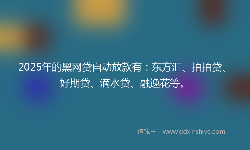 2025年的黑网贷自动放款有：东方汇、拍拍贷、好期贷、滴水贷、融逸花等。