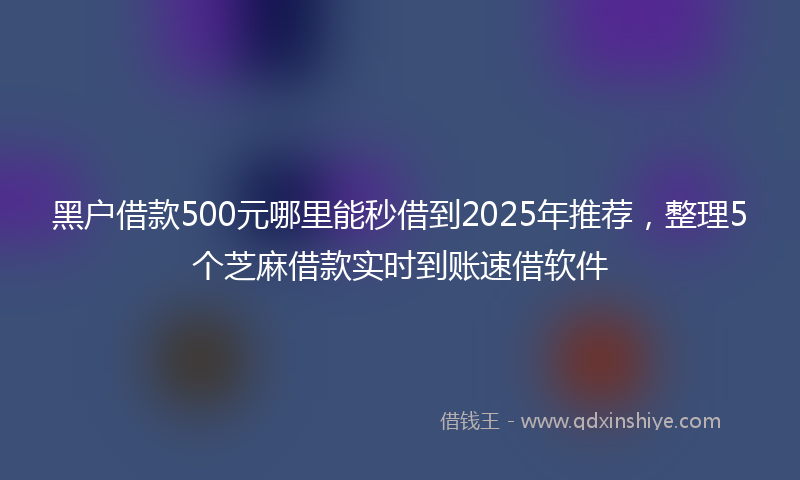 黑户借款500元哪里能秒借到2025年推荐，整理5个芝麻借款实时到账速借软件