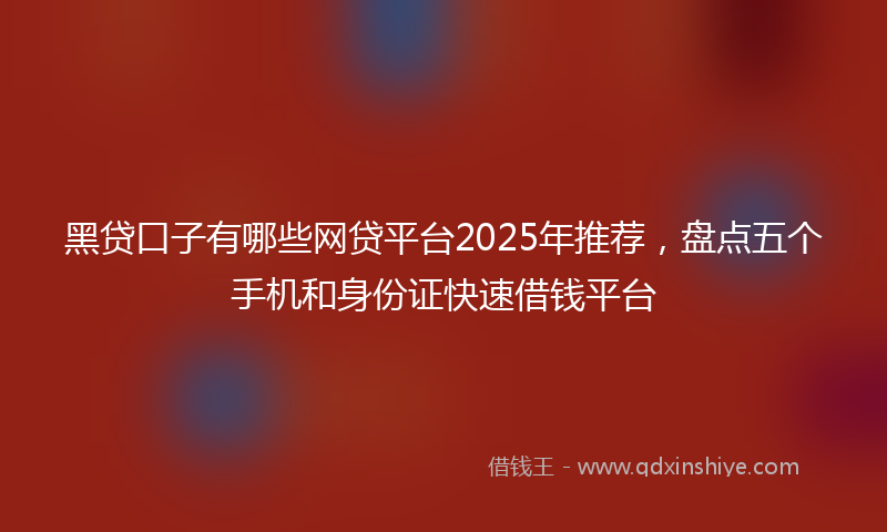 黑贷口子有哪些网贷平台2025年推荐，盘点五个手机和身份证快速借钱平台