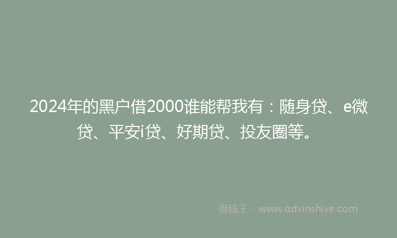 2024年的黑户借2000谁能帮我有：随身贷、e微贷、平安i贷、好期贷、投友圈等。