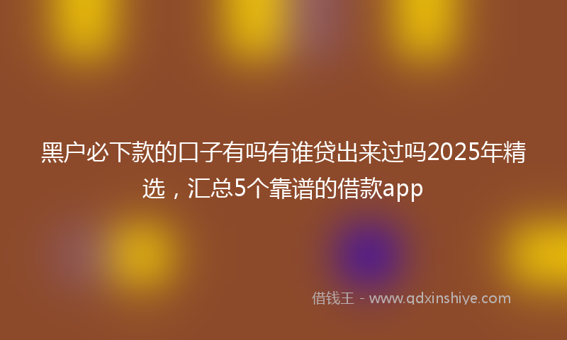 黑户必下款的口子有吗有谁贷出来过吗2025年精选，汇总5个靠谱的借款app