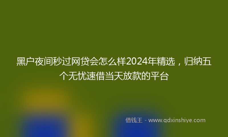 黑户夜间秒过网贷会怎么样2024年精选，归纳五个无忧速借当天放款的平台
