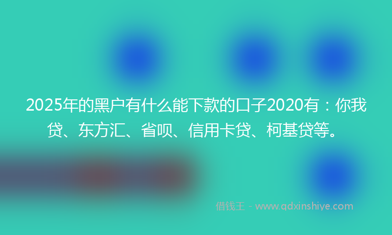 2025年的黑户有什么能下款的口子2020有：你我贷、东方汇、省呗、信用卡贷、柯基贷等。