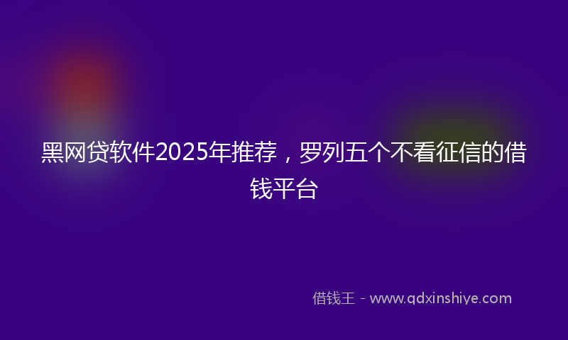 黑网贷软件2025年推荐，罗列五个不看征信的借钱平台