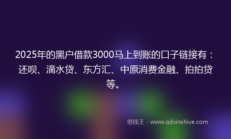 2025年的黑户借款3000马上到账的口子链接有：还呗、滴水贷、东方汇、中原消费金融、拍拍贷等。