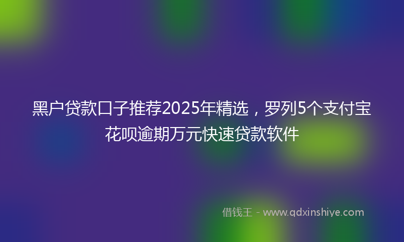 黑户贷款口子推荐2025年精选，罗列5个支付宝花呗逾期万元快速贷款软件