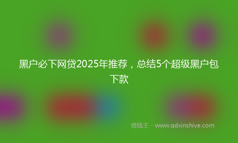 黑户必下网贷2025年推荐，总结5个超级黑户包下款